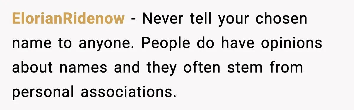 ElorianRidenow - Never tell your chosen name to anyone. People do have opinions about names and they often stem from personal associations.