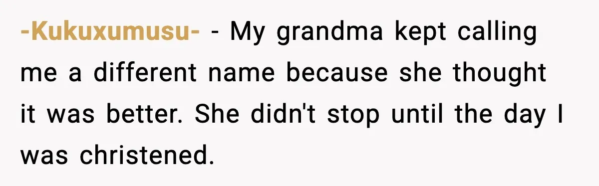 -Kukuxumusu- - My grandma kept calling me a different name because she thought it was better. She didn't stop until the day I was christened.