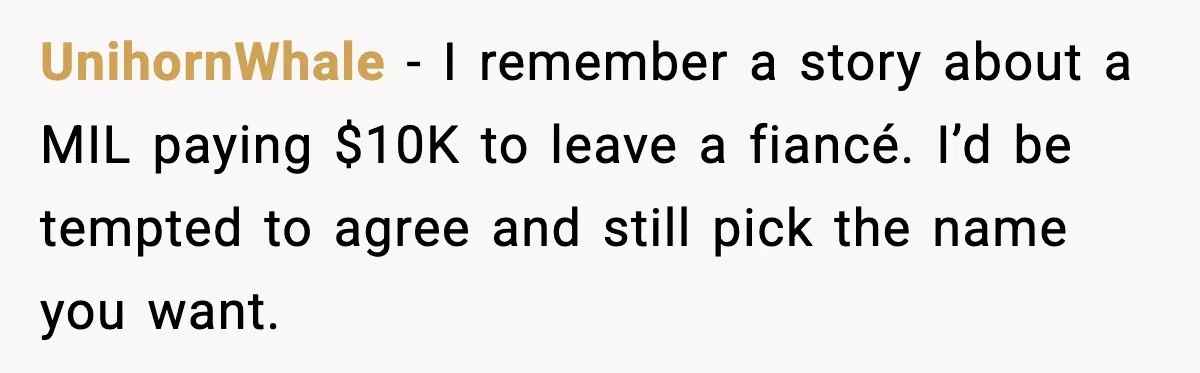 UnihornWhale - I remember a story about a MIL paying $10K to leave a fiancé. I’d be tempted to agree and still pick the name you want.