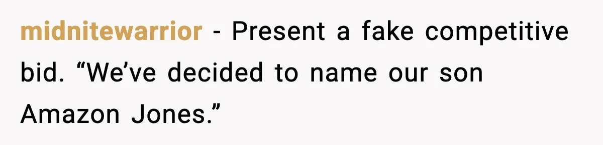 midnitewarrior - Present a fake competitive bid. “We’ve decided to name our son Amazon Jones.”