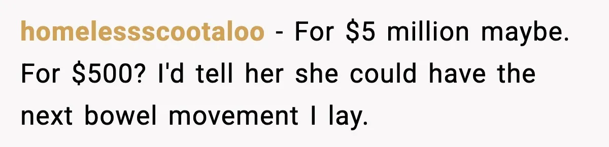 homelessscootaloo - For $5 million maybe. For $500? I'd tell her she could have the next bowel movement I lay.