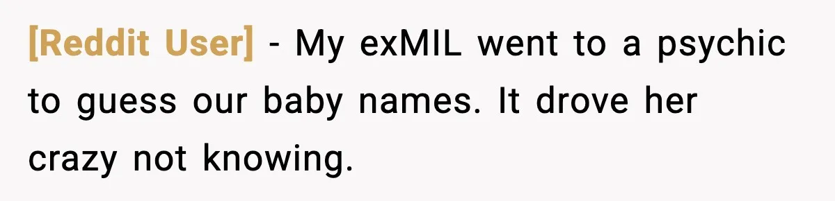 [Reddit User] - My exMIL went to a psychic to guess our baby names. It drove her crazy not knowing.