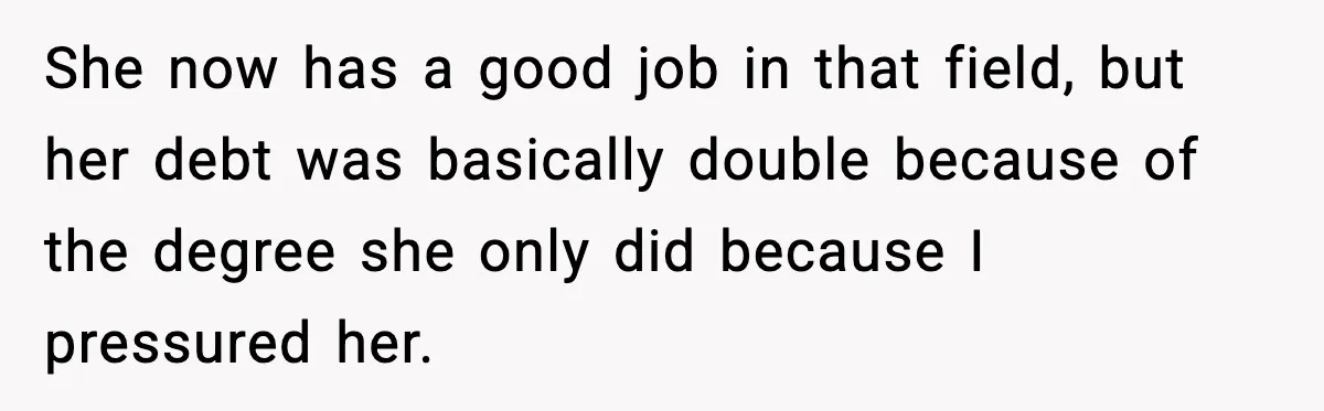 She now has a good job in that field, but her debt was basically double because of the degree she only did because I pressured her.