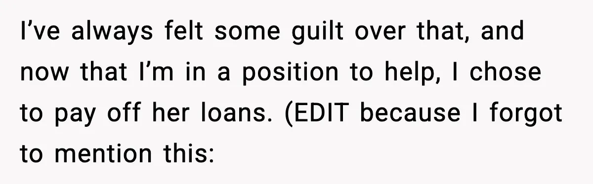I’ve always felt some guilt over that, and now that I’m in a position to help, I chose to pay off her loans. (EDIT because I forgot to mention this: