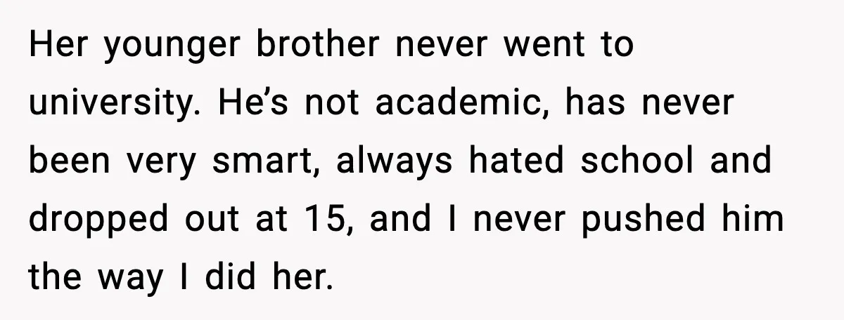 Her younger brother never went to university. He’s not academic, has never been very smart, always hated school and dropped out at 15, and I never pushed him the way...