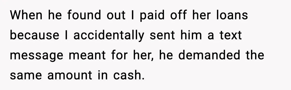 When he found out I paid off her loans because I accidentally sent him a text message meant for her, he demanded the same amount in cash.