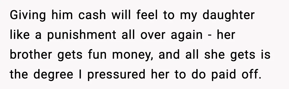 Giving him cash will feel to my daughter like a punishment all over again - her brother gets fun money, and all she gets is the degree I pressured her...