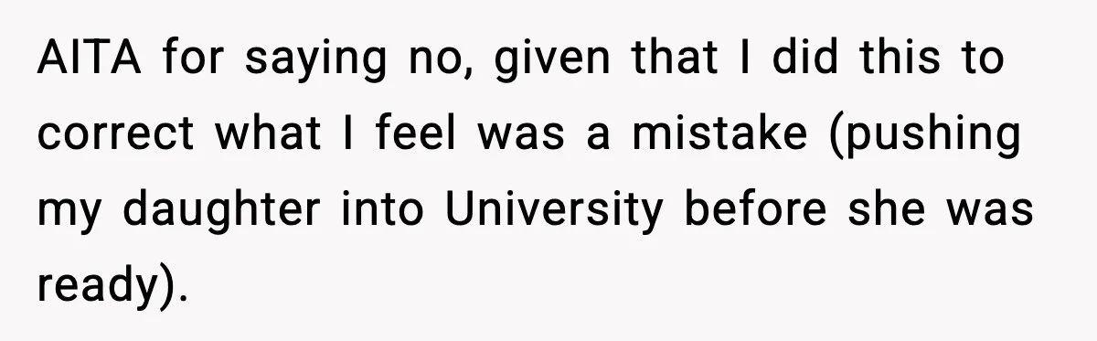 AITA for saying no, given that I did this to correct what I feel was a mistake (pushing my daughter into University before she was ready).