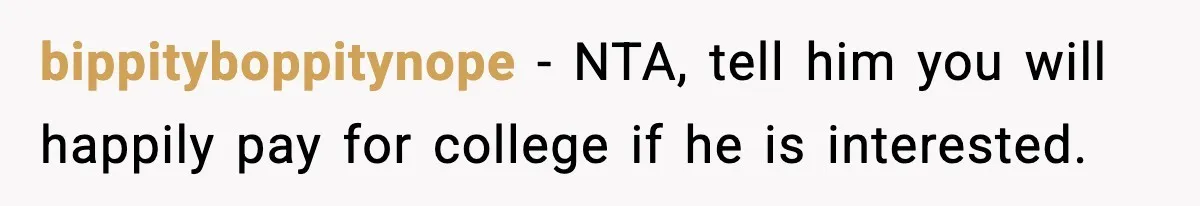 bippityboppitynope - NTA, tell him you will happily pay for college if he is interested.