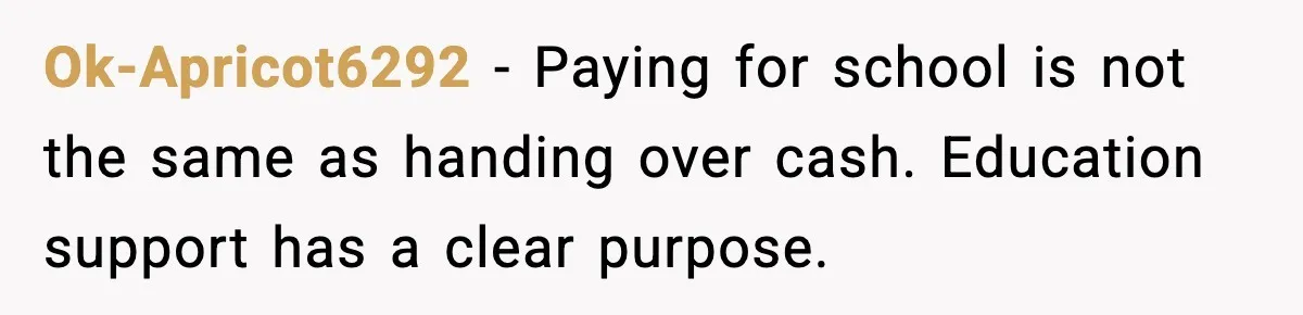 Ok-Apricot6292 - Paying for school is not the same as handing over cash. Education support has a clear purpose.