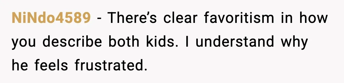 NiNdo4589 - There’s clear favoritism in how you describe both kids. I understand why he feels frustrated.