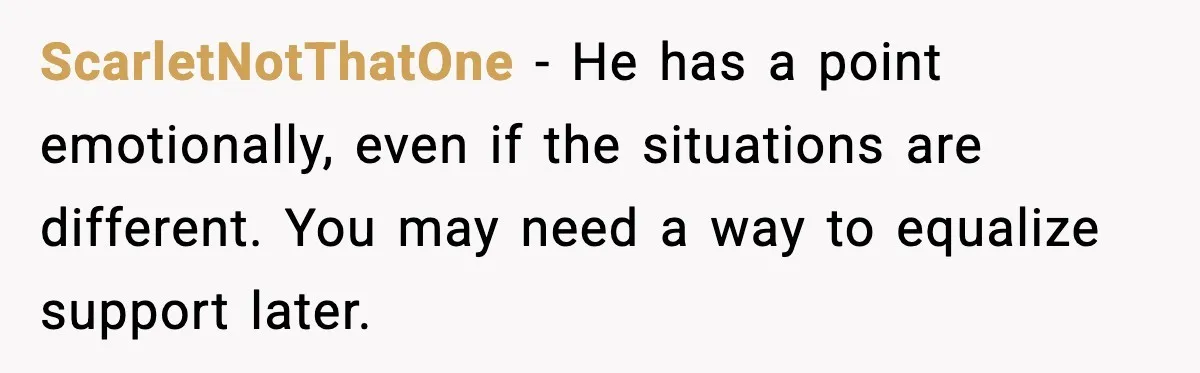 ScarletNotThatOne - He has a point emotionally, even if the situations are different. You may need a way to equalize support later.