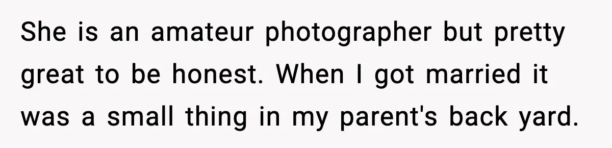 She is an amateur photographer but pretty great to be honest. When I got married it was a small thing in my parent's back yard.