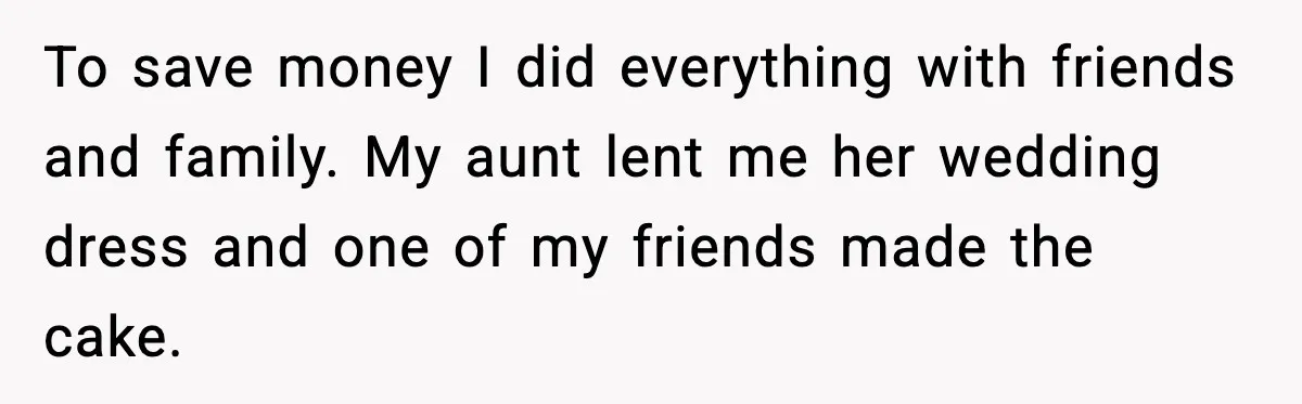 To save money I did everything with friends and family. My aunt lent me her wedding dress and one of my friends made the cake.