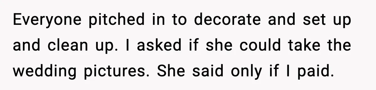 Everyone pitched in to decorate and set up and clean up. I asked if she could take the wedding pictures. She said only if I paid.