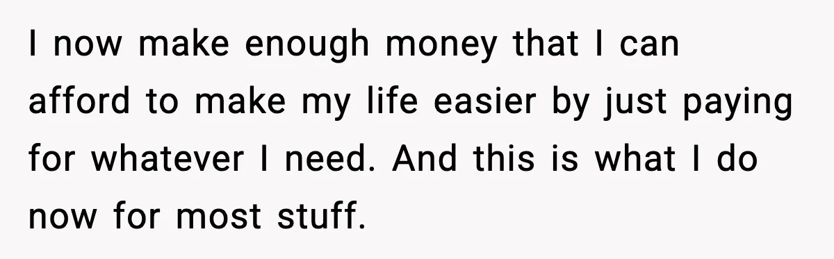 I now make enough money that I can afford to make my life easier by just paying for whatever I need. And this is what I do now for most...