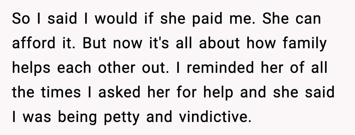 So I said I would if she paid me. She can afford it. But now it's all about how family helps each other out. I reminded her of all the...