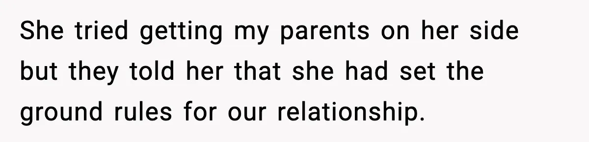 She tried getting my parents on her side but they told her that she had set the ground rules for our relationship.