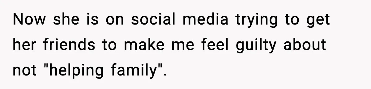Now she is on social media trying to get her friends to make me feel guilty about not "helping family".