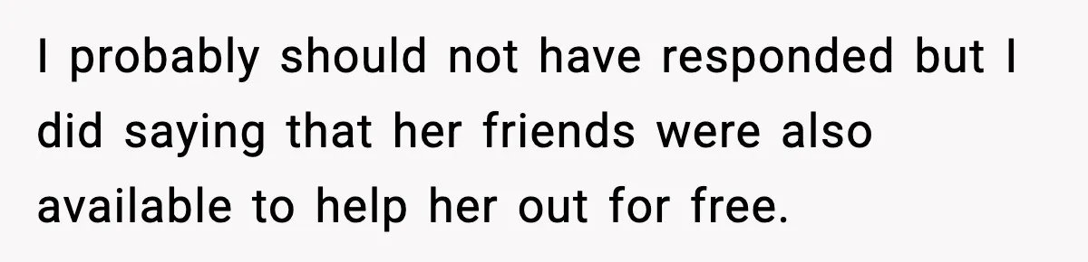 I probably should not have responded but I did saying that her friends were also available to help her out for free.