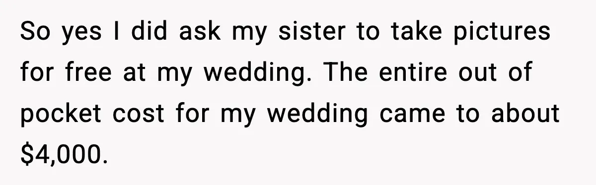 So yes I did ask my sister to take pictures for free at my wedding. The entire out of pocket cost for my wedding came to about $4,000.