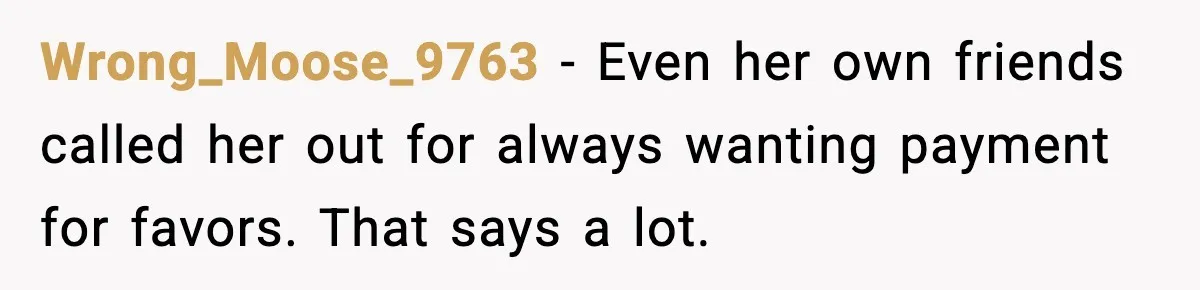 Wrong_Moose_9763 - Even her own friends called her out for always wanting payment for favors. That says a lot.