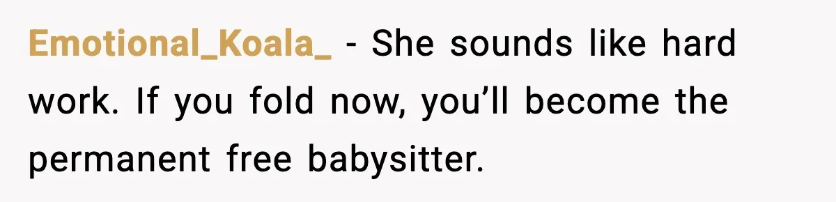 Emotional_Koala_ - She sounds like hard work. If you fold now, you’ll become the permanent free babysitter.