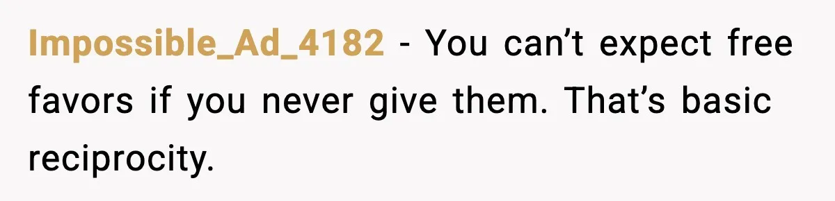 Impossible_Ad_4182 - You can’t expect free favors if you never give them. That’s basic reciprocity.