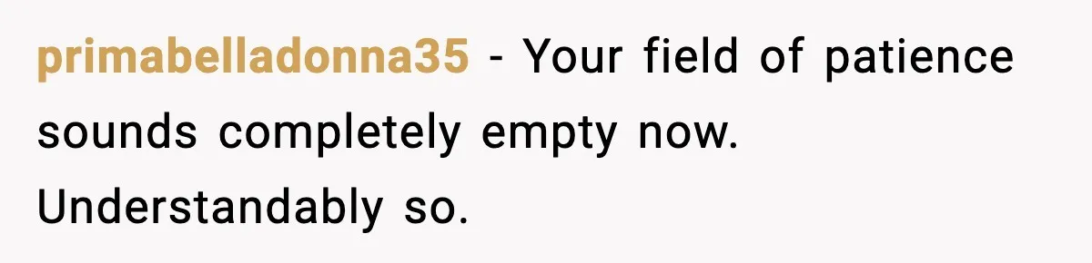 primabelladonna35 - Your field of patience sounds completely empty now. Understandably so.