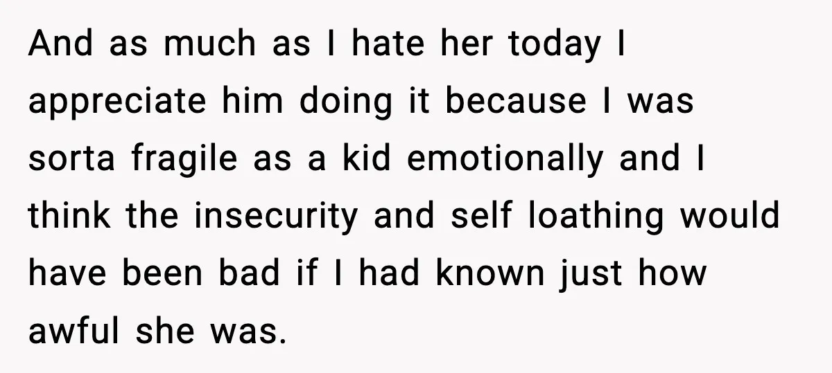 Mom Abandoned Son for 10 Years, Then Claimed His Dad Wasn’t His Dad Out of Spite And as much as I hate her today I appreciate him doing it because I was sorta fragile as a kid emotionally and I think the insecurity and self loathing...