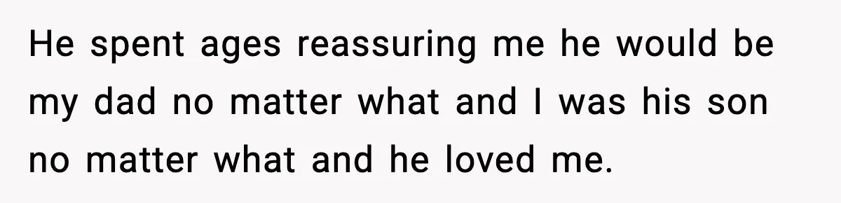 Mom Abandoned Son for 10 Years, Then Claimed His Dad Wasn’t His Dad Out of Spite He spent ages reassuring me he would be my dad no matter what and I was his son no matter what and he loved me.