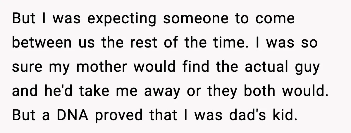 Mom Abandoned Son for 10 Years, Then Claimed His Dad Wasn’t His Dad Out of Spite But I was expecting someone to come between us the rest of the time. I was so sure my mother would find the actual guy and he'd take me away...