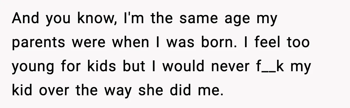 Mom Abandoned Son for 10 Years, Then Claimed His Dad Wasn’t His Dad Out of Spite And you know, I'm the same age my parents were when I was born. I feel too young for kids but I would never f__k my kid over the way...