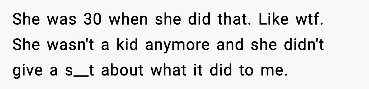 Mom Abandoned Son for 10 Years, Then Claimed His Dad Wasn’t His Dad Out of Spite She was 30 when she did that. Like wtf. She wasn't a kid anymore and she didn't give a s__t about what it did to me.