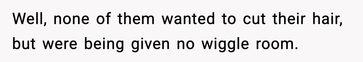 Well, none of them wanted to cut their hair, but were being given no wiggle room.