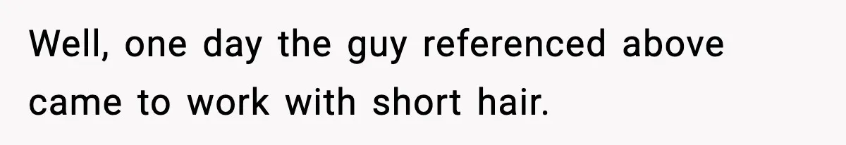 Well, one day the guy referenced above came to work with short hair.