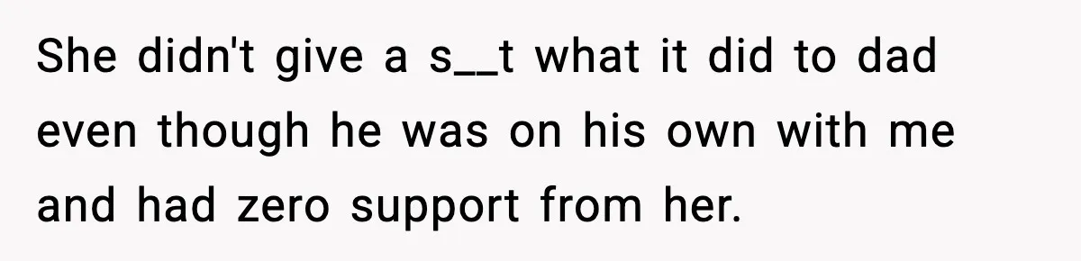 She didn't give a s__t what it did to dad even though he was on his own with me and had zero support from her.