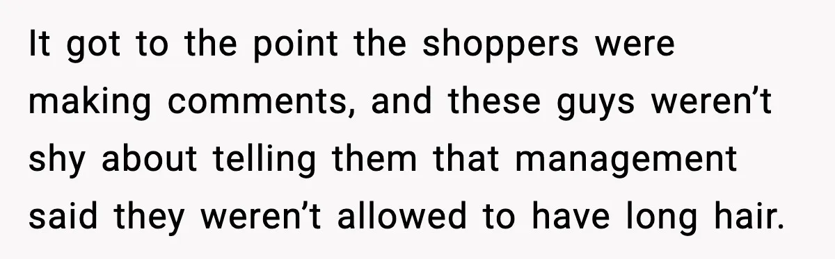 It got to the point the shoppers were making comments, and these guys weren’t shy about telling them that management said they weren’t allowed to have long hair.