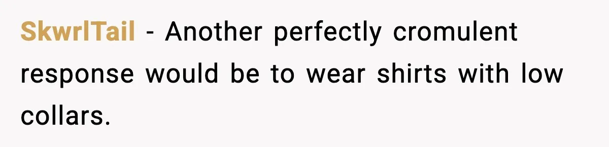 SkwrlTail - Another perfectly cromulent response would be to wear shirts with low collars.