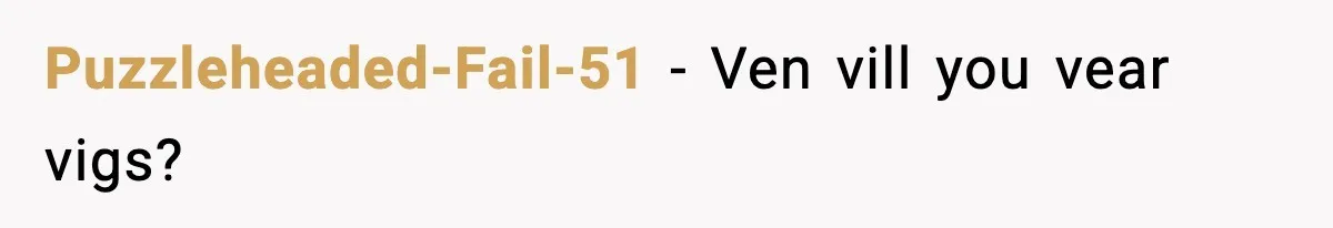 Puzzleheaded-Fail-51 - Ven vill you vear vigs?