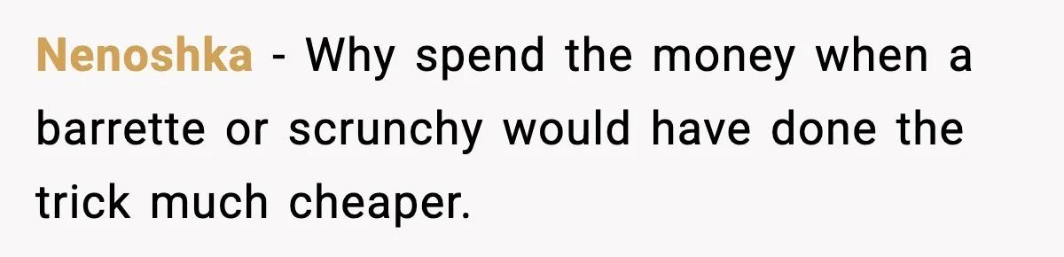Nenoshka - Why spend the money when a barrette or scrunchy would have done the trick much cheaper.