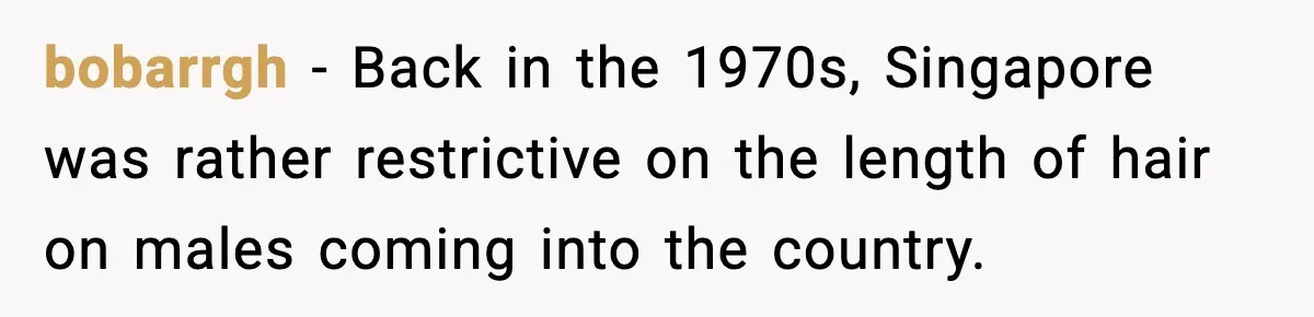 bobarrgh - Back in the 1970s, Singapore was rather restrictive on the length of hair on males coming into the country.