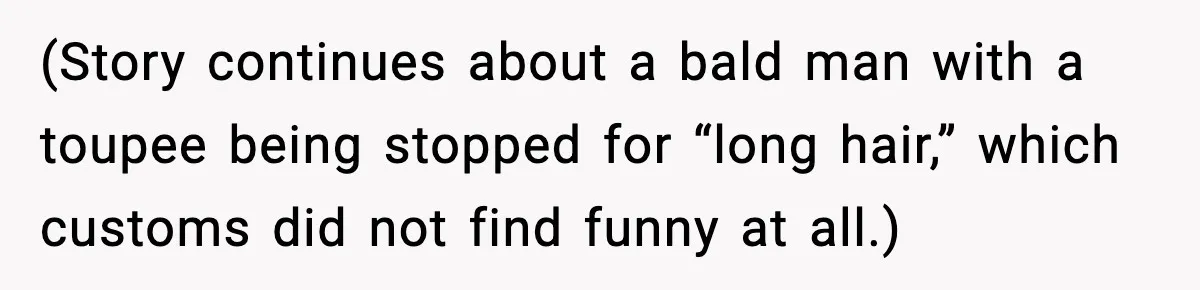 (Story continues about a bald man with a toupee being stopped for “long hair,” which customs did not find funny at all.)