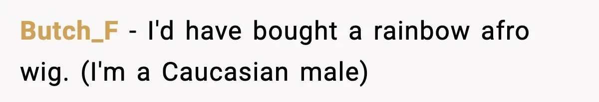 Butch_F - I'd have bought a rainbow afro wig. (I'm a Caucasian male)