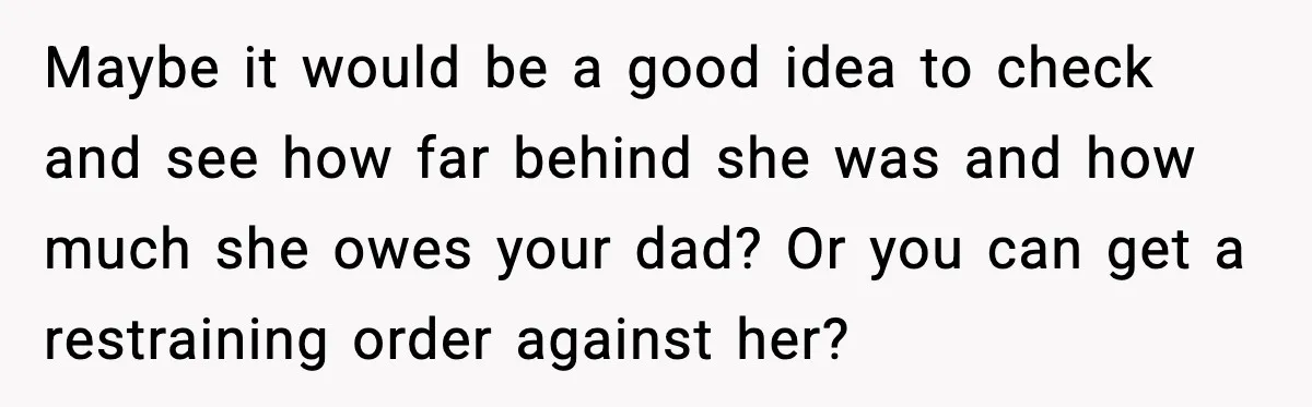 Mom Abandoned Son for 10 Years, Then Claimed His Dad Wasn’t His Dad Out of Spite Maybe it would be a good idea to check and see how far behind she was and how much she owes your dad? Or you can get a restraining order...