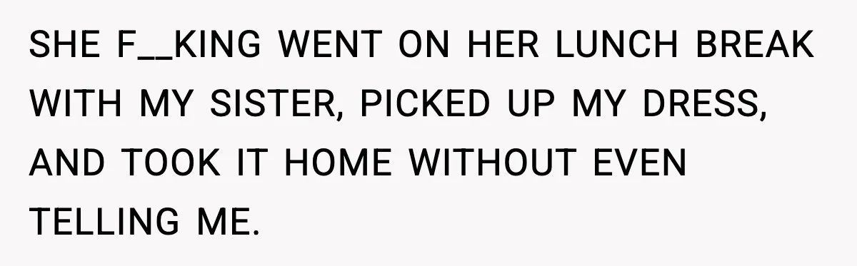 SHE F__KING WENT ON HER LUNCH BREAK WITH MY SISTER, PICKED UP MY DRESS, AND TOOK IT HOME WITHOUT EVEN TELLING ME.