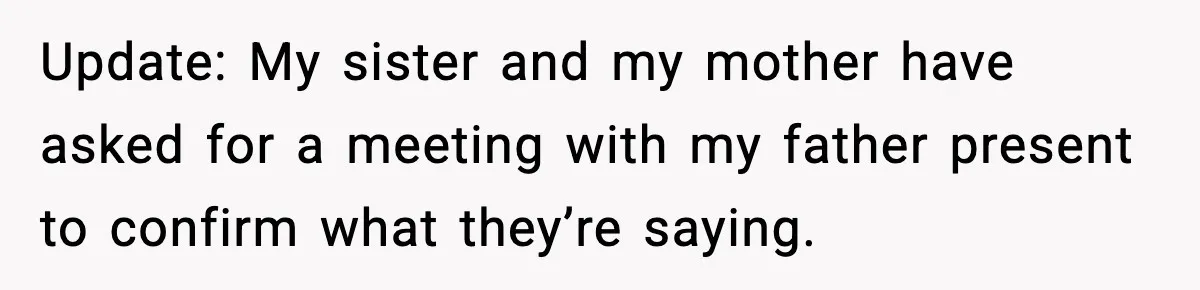 Update: My sister and my mother have asked for a meeting with my father present to confirm what they’re saying.