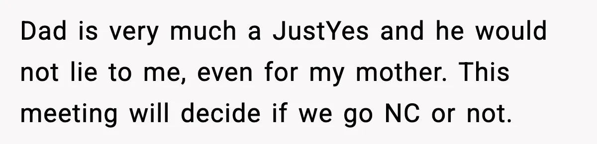 Dad is very much a JustYes and he would not lie to me, even for my mother. This meeting will decide if we go NC or not.