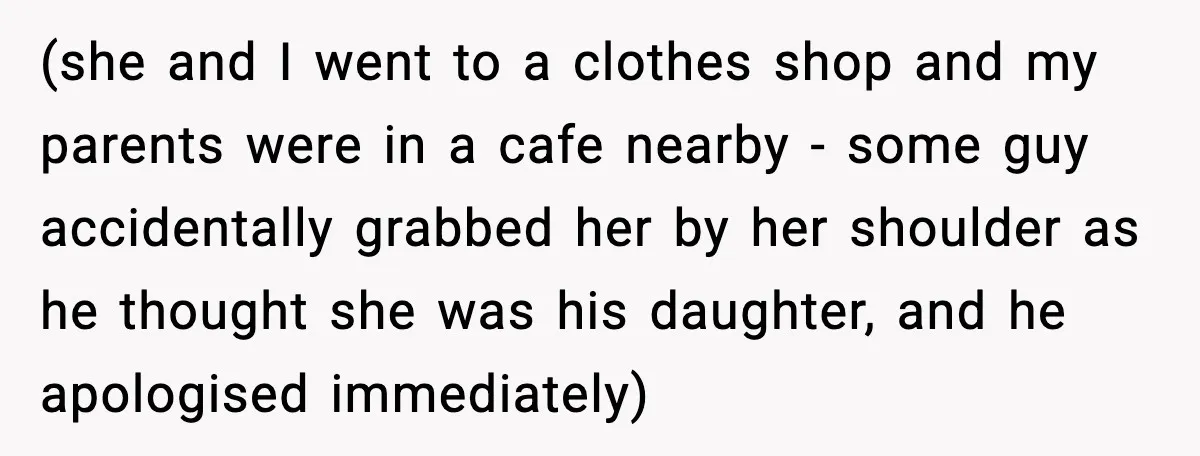 (she and I went to a clothes shop and my parents were in a cafe nearby - some guy accidentally grabbed her by her shoulder as he thought she was...