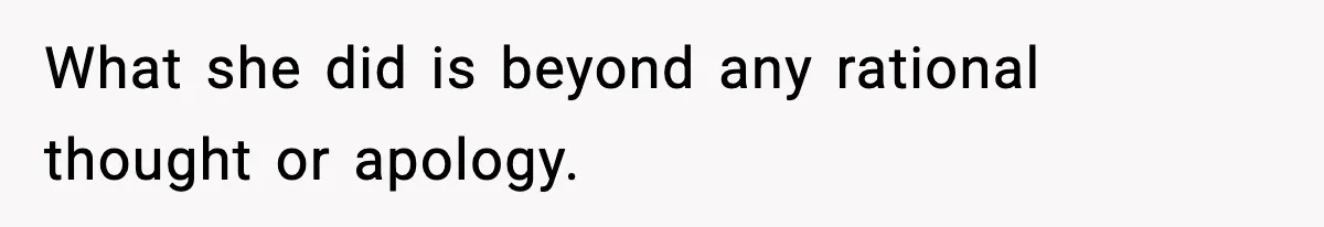 What she did is beyond any rational thought or apology.